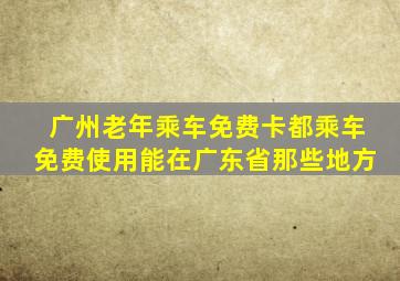 广州老年乘车免费卡都乘车免费使用能在广东省那些地方