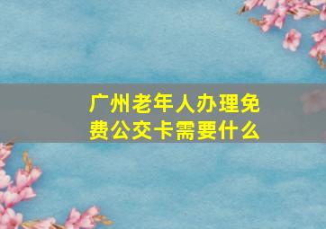 广州老年人办理免费公交卡需要什么