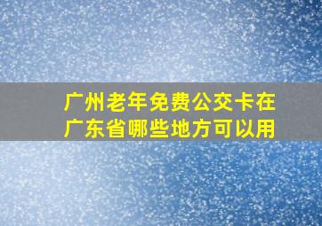 广州老年免费公交卡在广东省哪些地方可以用