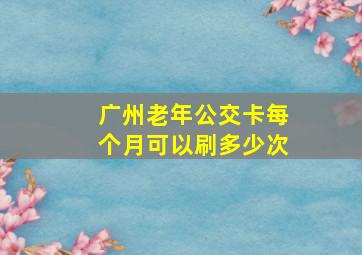 广州老年公交卡每个月可以刷多少次