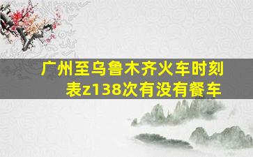 广州至乌鲁木齐火车时刻表z138次有没有餐车