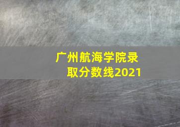 广州航海学院录取分数线2021