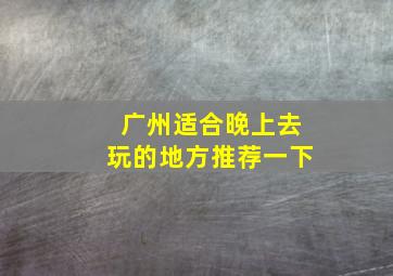 广州适合晚上去玩的地方推荐一下