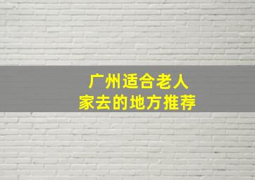 广州适合老人家去的地方推荐