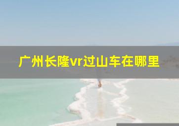 广州长隆vr过山车在哪里