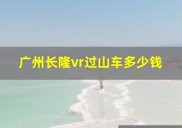 广州长隆vr过山车多少钱