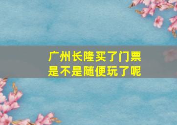 广州长隆买了门票是不是随便玩了呢