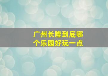 广州长隆到底哪个乐园好玩一点