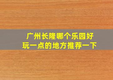 广州长隆哪个乐园好玩一点的地方推荐一下