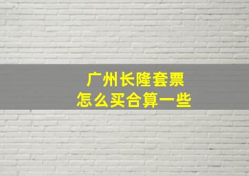 广州长隆套票怎么买合算一些