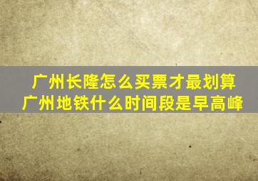 广州长隆怎么买票才最划算广州地铁什么时间段是早高峰