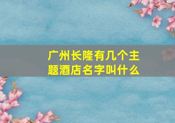 广州长隆有几个主题酒店名字叫什么