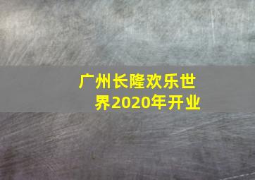 广州长隆欢乐世界2020年开业