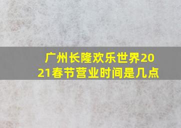 广州长隆欢乐世界2021春节营业时间是几点