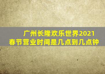 广州长隆欢乐世界2021春节营业时间是几点到几点钟