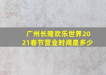 广州长隆欢乐世界2021春节营业时间是多少