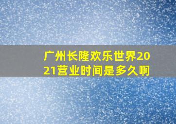 广州长隆欢乐世界2021营业时间是多久啊