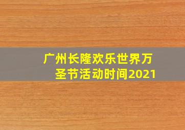 广州长隆欢乐世界万圣节活动时间2021