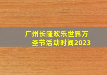 广州长隆欢乐世界万圣节活动时间2023