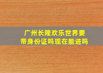 广州长隆欢乐世界要带身份证吗现在能进吗