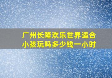 广州长隆欢乐世界适合小孩玩吗多少钱一小时