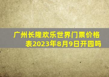 广州长隆欢乐世界门票价格表2023年8月9日开园吗