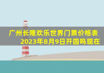 广州长隆欢乐世界门票价格表2023年8月9日开园吗现在