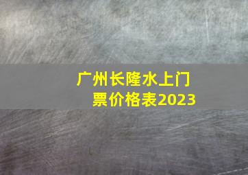 广州长隆水上门票价格表2023