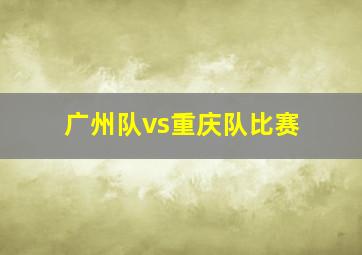 广州队vs重庆队比赛