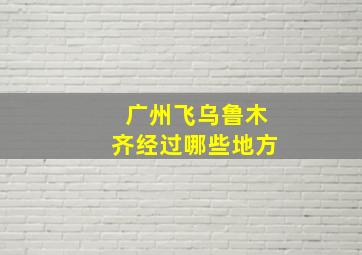 广州飞乌鲁木齐经过哪些地方