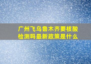 广州飞乌鲁木齐要核酸检测吗最新政策是什么