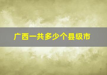 广西一共多少个县级市