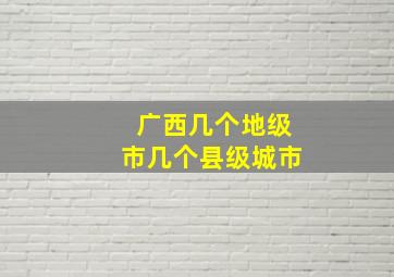 广西几个地级市几个县级城市