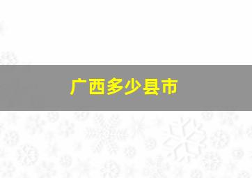 广西多少县市