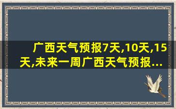 广西天气预报7天,10天,15天,未来一周广西天气预报...