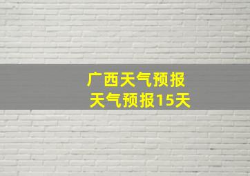 广西天气预报天气预报15天