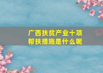 广西扶贫产业十项帮扶措施是什么呢