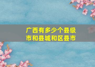 广西有多少个县级市和县城和区县市