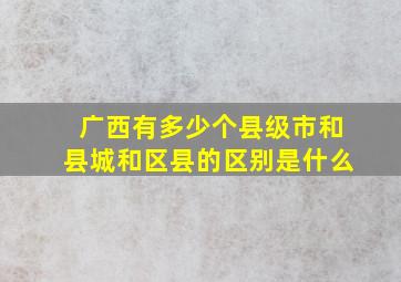 广西有多少个县级市和县城和区县的区别是什么