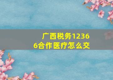 广西税务12366合作医疗怎么交