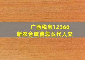 广西税务12366新农合缴费怎么代人交