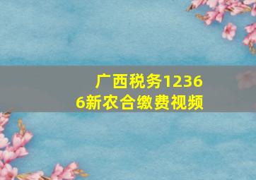 广西税务12366新农合缴费视频