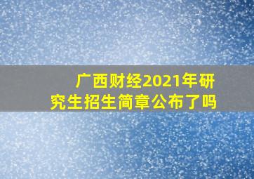 广西财经2021年研究生招生简章公布了吗