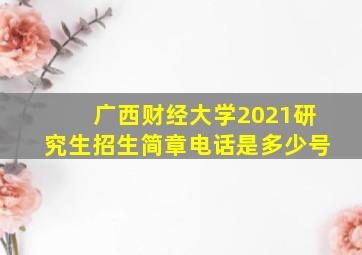 广西财经大学2021研究生招生简章电话是多少号