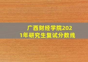 广西财经学院2021年研究生复试分数线