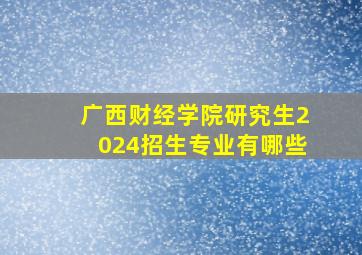 广西财经学院研究生2024招生专业有哪些