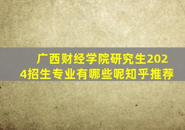 广西财经学院研究生2024招生专业有哪些呢知乎推荐