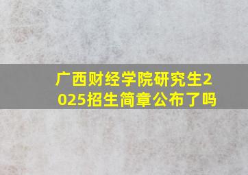 广西财经学院研究生2025招生简章公布了吗