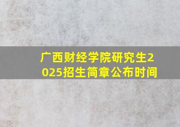 广西财经学院研究生2025招生简章公布时间