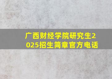 广西财经学院研究生2025招生简章官方电话